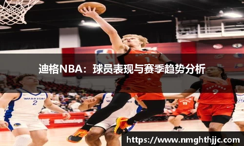 迪格NBA：球员表现与赛季趋势分析