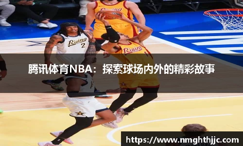 腾讯体育NBA：探索球场内外的精彩故事