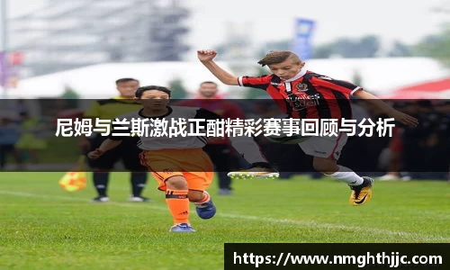 尼姆与兰斯激战正酣精彩赛事回顾与分析